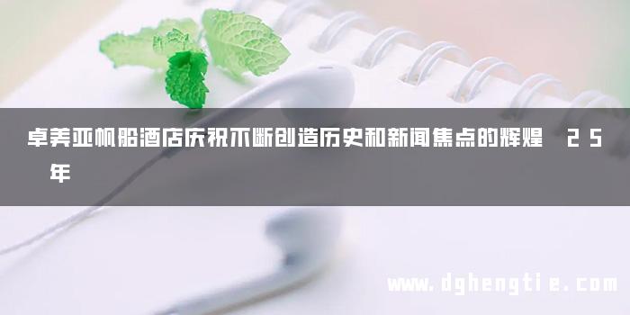 卓美亚帆船酒店庆祝不断创造历史和新闻焦点的辉煌 25 年